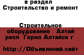  в раздел : Строительство и ремонт » Строительное оборудование . Алтай респ.,Горно-Алтайск г.
